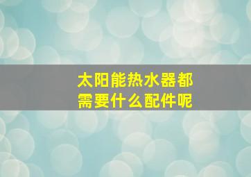 太阳能热水器都需要什么配件呢