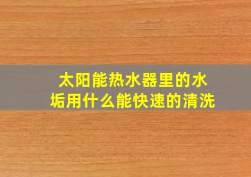 太阳能热水器里的水垢用什么能快速的清洗