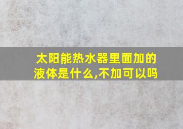 太阳能热水器里面加的液体是什么,不加可以吗