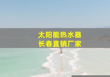 太阳能热水器长春直销厂家