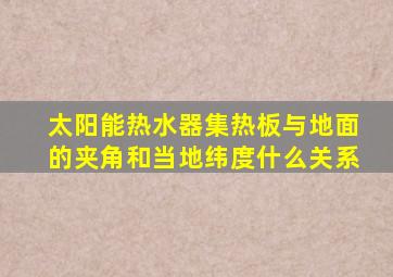 太阳能热水器集热板与地面的夹角和当地纬度什么关系