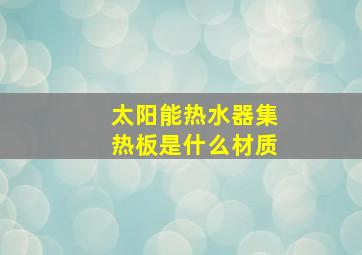 太阳能热水器集热板是什么材质