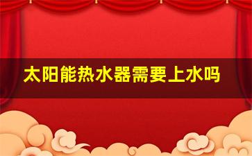 太阳能热水器需要上水吗