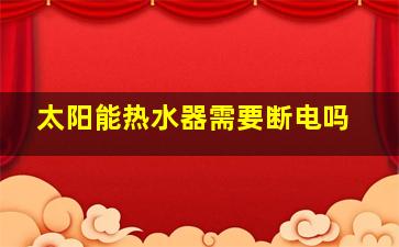 太阳能热水器需要断电吗