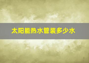 太阳能热水管装多少水