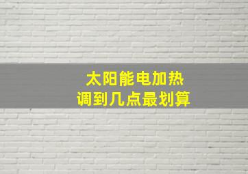 太阳能电加热调到几点最划算