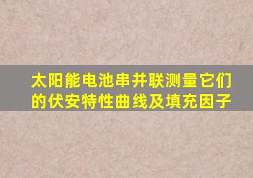 太阳能电池串并联测量它们的伏安特性曲线及填充因子