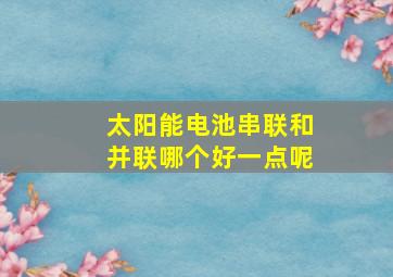 太阳能电池串联和并联哪个好一点呢