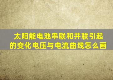 太阳能电池串联和并联引起的变化电压与电流曲线怎么画