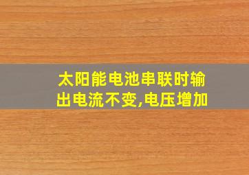 太阳能电池串联时输出电流不变,电压增加