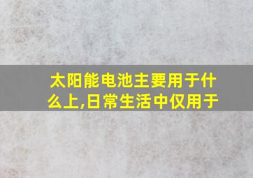 太阳能电池主要用于什么上,日常生活中仅用于