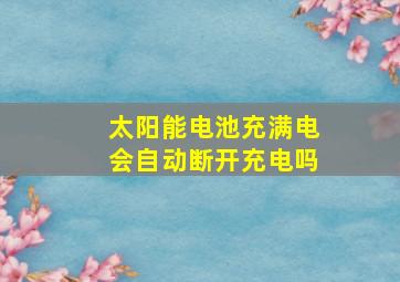 太阳能电池充满电会自动断开充电吗