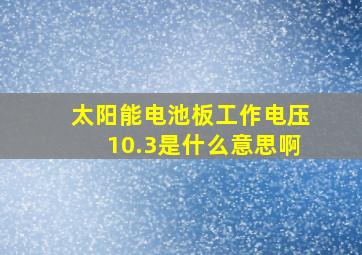 太阳能电池板工作电压10.3是什么意思啊