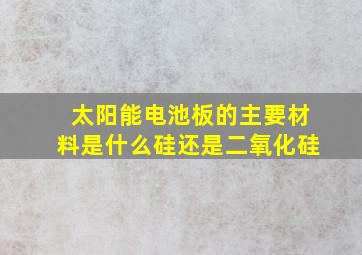 太阳能电池板的主要材料是什么硅还是二氧化硅