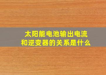 太阳能电池输出电流和逆变器的关系是什么