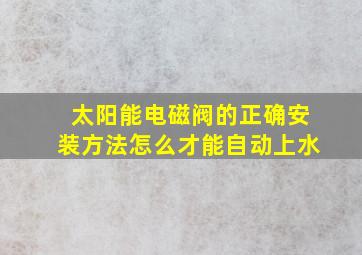 太阳能电磁阀的正确安装方法怎么才能自动上水