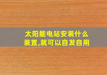 太阳能电站安装什么装置,就可以自发自用