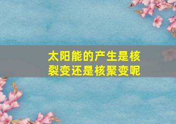 太阳能的产生是核裂变还是核聚变呢