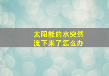 太阳能的水突然流下来了怎么办