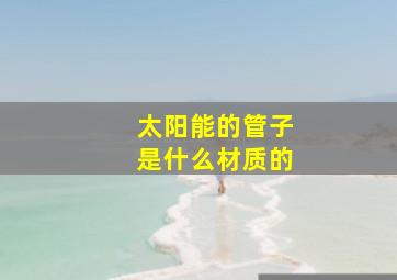 太阳能的管子是什么材质的