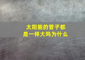 太阳能的管子都是一样大吗为什么