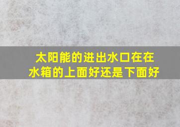 太阳能的进出水口在在水箱的上面好还是下面好