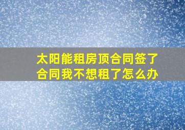 太阳能租房顶合同签了合同我不想租了怎么办