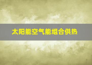 太阳能空气能组合供热