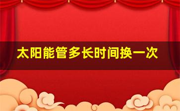 太阳能管多长时间换一次