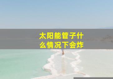 太阳能管子什么情况下会炸