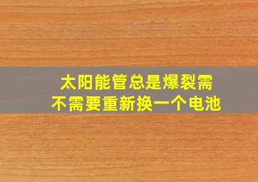 太阳能管总是爆裂需不需要重新换一个电池