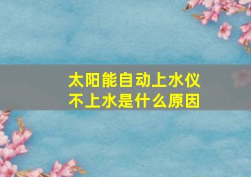 太阳能自动上水仪不上水是什么原因