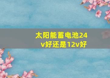 太阳能蓄电池24v好还是12v好