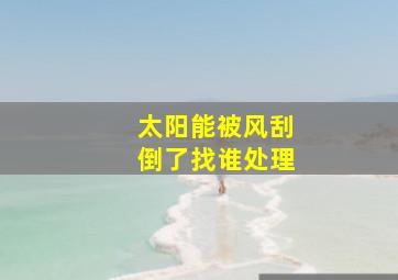 太阳能被风刮倒了找谁处理