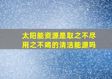 太阳能资源是取之不尽用之不竭的清洁能源吗