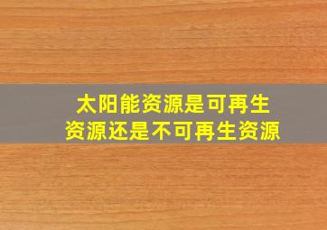 太阳能资源是可再生资源还是不可再生资源