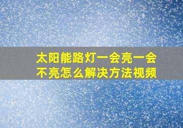 太阳能路灯一会亮一会不亮怎么解决方法视频