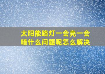 太阳能路灯一会亮一会暗什么问题呢怎么解决