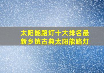 太阳能路灯十大排名最新乡镇古典太阳能路灯