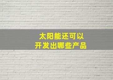 太阳能还可以开发出哪些产品