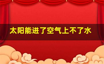 太阳能进了空气上不了水