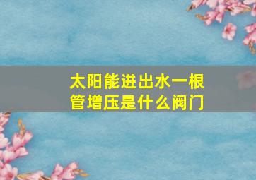 太阳能进出水一根管增压是什么阀门