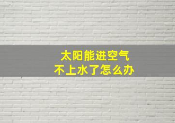 太阳能进空气不上水了怎么办