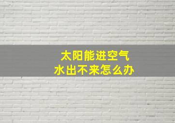 太阳能进空气水出不来怎么办