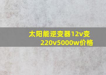 太阳能逆变器12v变220v5000w价格