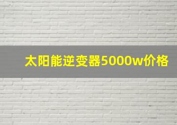 太阳能逆变器5000w价格