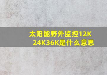 太阳能野外监控12K24K36K是什么意思