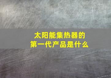 太阳能集热器的第一代产品是什么