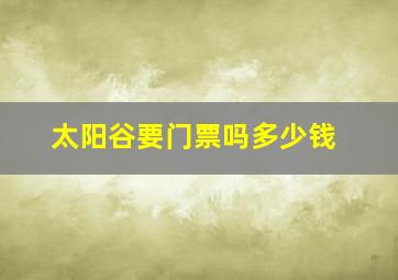 太阳谷要门票吗多少钱