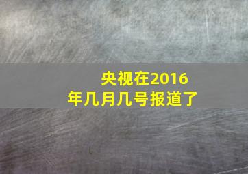 央视在2016年几月几号报道了